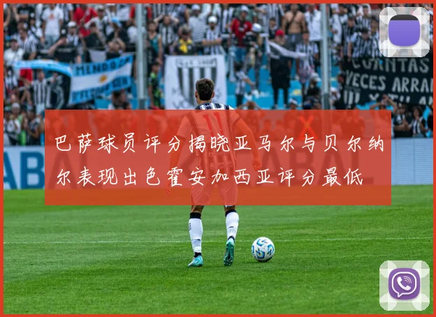 巴萨球员评分揭晓亚马尔与贝尔纳尔表现出色霍安加西亚评分最低