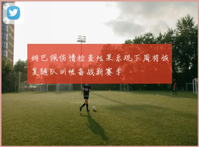 姆巴佩伤情检查结果乐观下周将恢复随队训练备战新赛季