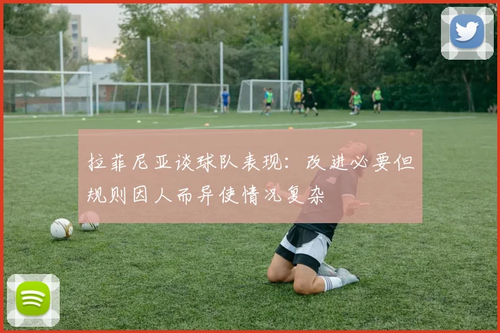 拉菲尼亚谈球队表现：改进必要但规则因人而异使情况复杂