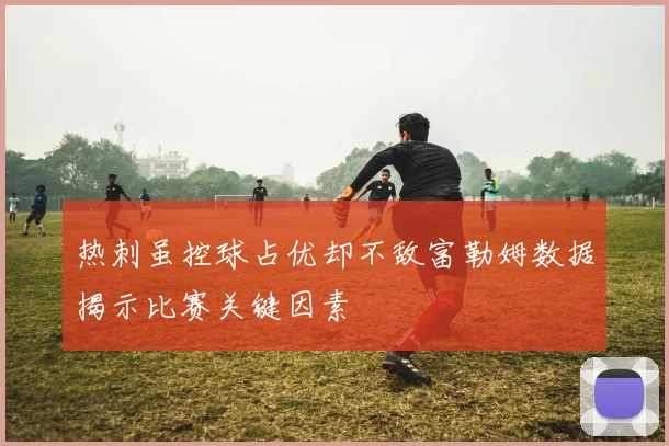 热刺虽控球占优却不敌富勒姆数据揭示比赛关键因素