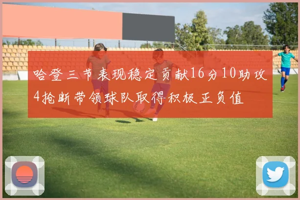 哈登三节表现稳定贡献16分10助攻4抢断带领球队取得积极正负值