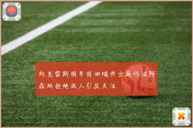 约克雷斯明年将回瑞典出庭作证阿森纳拒绝放人引发关注