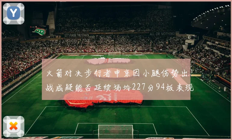 火箭对决步行者申京因小腿伤势出战成疑能否延续场均227分94板表现