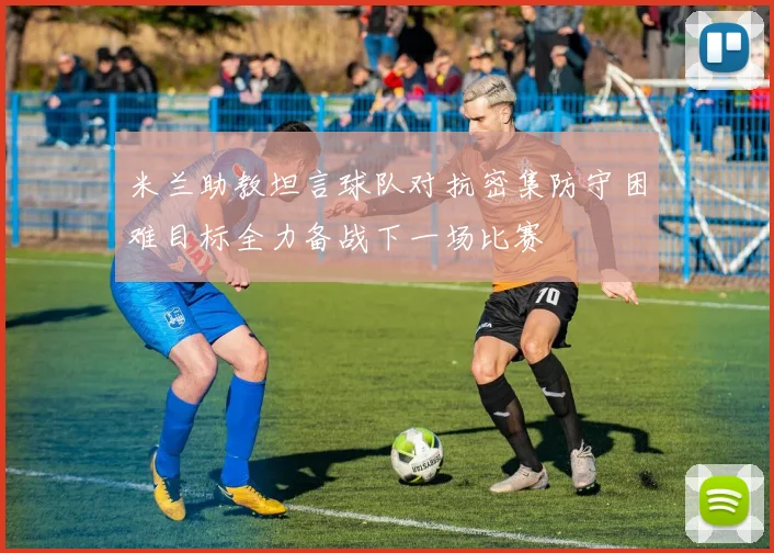 米兰助教坦言球队对抗密集防守困难目标全力备战下一场比赛