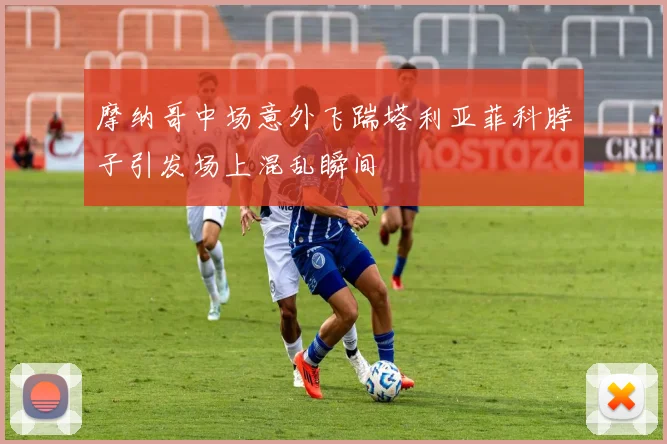 摩纳哥中场意外飞踹塔利亚菲科脖子引发场上混乱瞬间