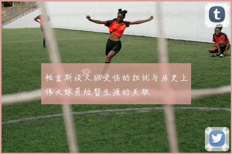 帕金斯谈文班受伤的担忧与历史上伟大球员短暂生涯的关联