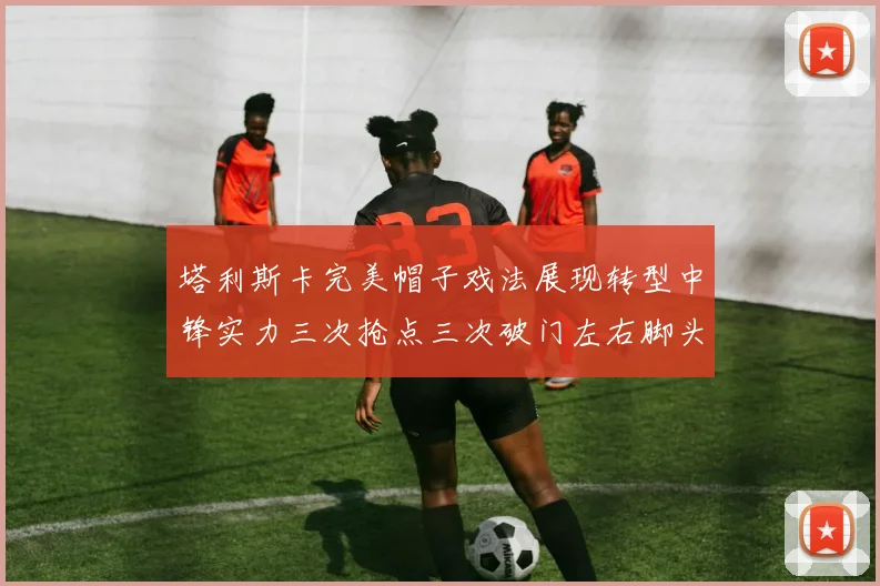 塔利斯卡完美帽子戏法展现转型中锋实力三次抢点三次破门左右脚头球俱佳