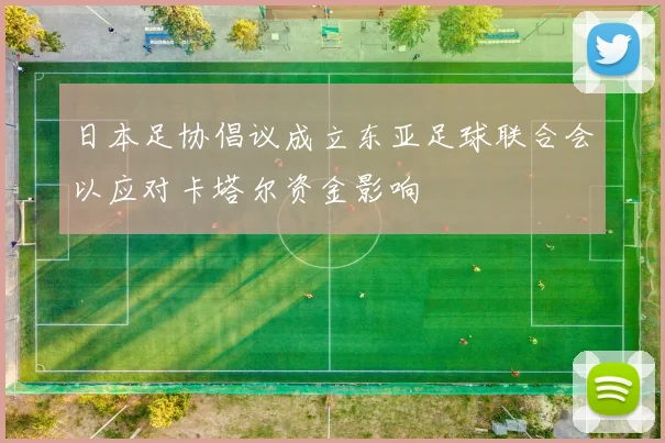 日本足协倡议成立东亚足球联合会以应对卡塔尔资金影响