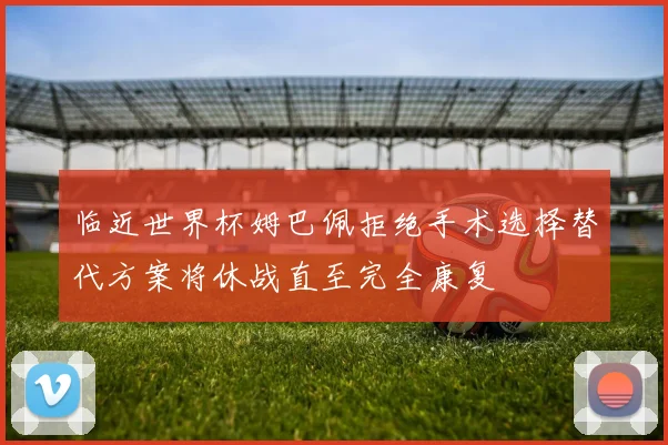 临近世界杯姆巴佩拒绝手术选择替代方案将休战直至完全康复