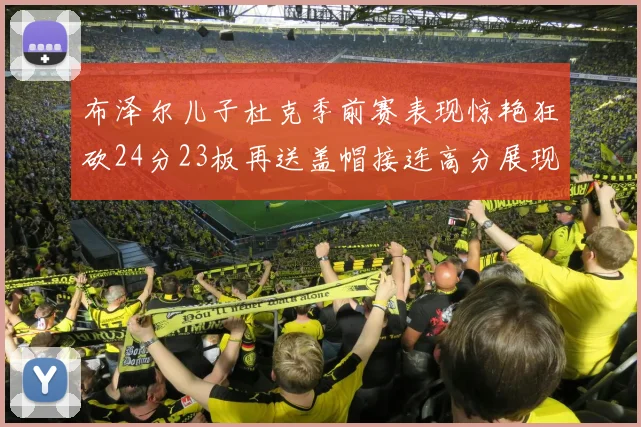 布泽尔儿子杜克季前赛表现惊艳狂砍24分23板再送盖帽接连高分展现潜力