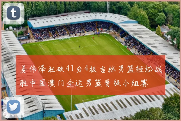 姜伟泽狂砍41分4板吉林男篮轻松战胜中国澳门全运男篮晋级小组赛