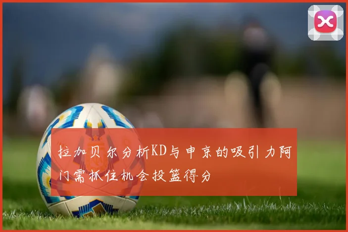 拉加贝尔分析KD与申京的吸引力阿门需抓住机会投篮得分