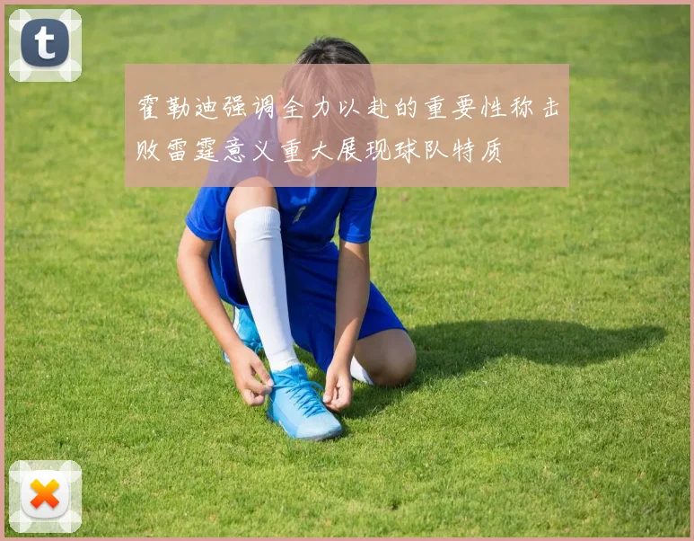 霍勒迪强调全力以赴的重要性称击败雷霆意义重大展现球队特质