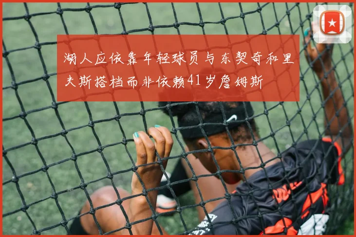 湖人应依靠年轻球员与东契奇和里夫斯搭档而非依赖41岁詹姆斯