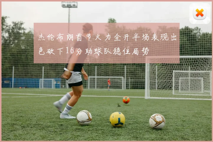 杰伦布朗首节火力全开半场表现出色砍下16分助球队稳住局势